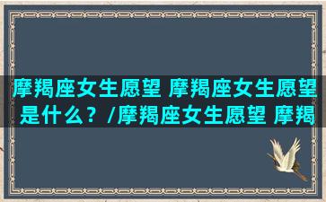 摩羯座女生愿望 摩羯座女生愿望是什么？/摩羯座女生愿望 摩羯座女生愿望是什么？-我的网站